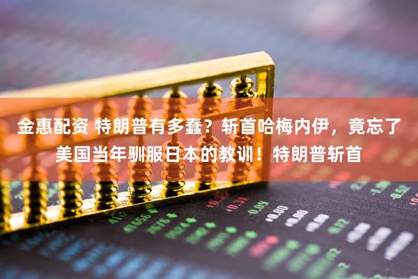 金惠配资 特朗普有多蠢？斩首哈梅内伊，竟忘了美国当年驯服日本的教训！特朗普斩首