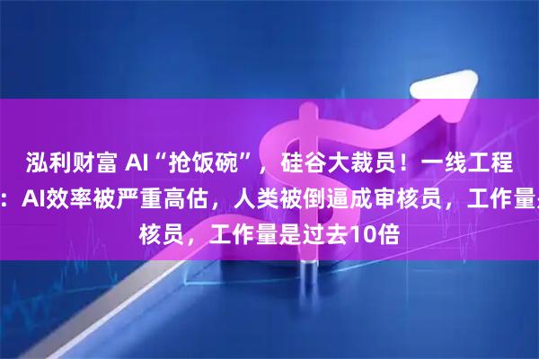 泓利财富 AI“抢饭碗”，硅谷大裁员！一线工程师戳破真相：AI效率被严重高估，人类被倒逼成审核员，工作量是过去10倍
