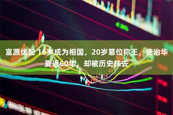 富源优配 16岁成为相国，20岁篡位称王，统治华夏近60年，却被历史抹去