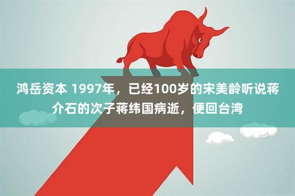 鸿岳资本 1997年，已经100岁的宋美龄听说蒋介石的次子蒋纬国病逝，便回台湾