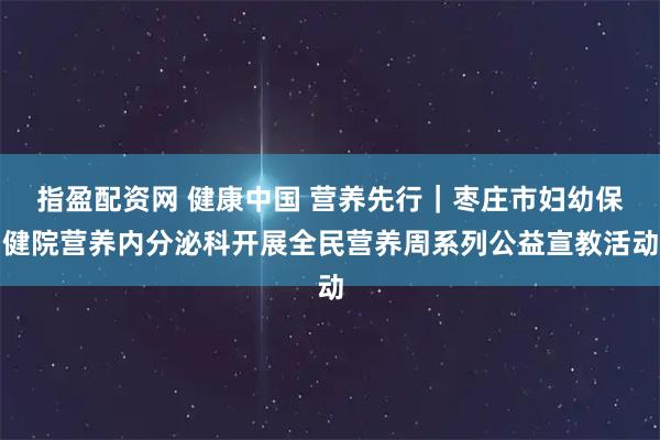 指盈配资网 健康中国 营养先行｜枣庄市妇幼保健院营养内分泌科开展全民营养周系列公益宣教活动