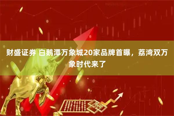 财盛证券 白鹅潭万象城20家品牌首曝，荔湾双万象时代来了
