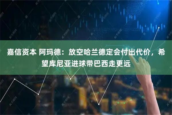 嘉信资本 阿玛德：放空哈兰德定会付出代价，希望库尼亚进球带巴西走更远