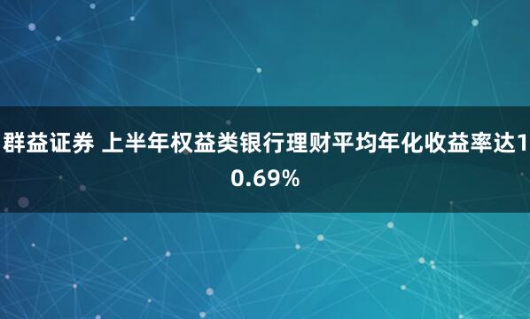 群益证券 上半年权益类银行理财平均年化收益率达10.69%