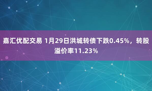 嘉汇优配交易 1月29日洪城转债下跌0.45%，转股溢价率11.23%