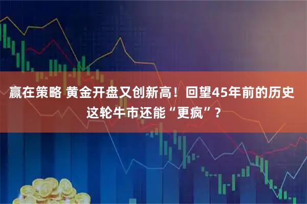 赢在策略 黄金开盘又创新高！回望45年前的历史 这轮牛市还能“更疯”？