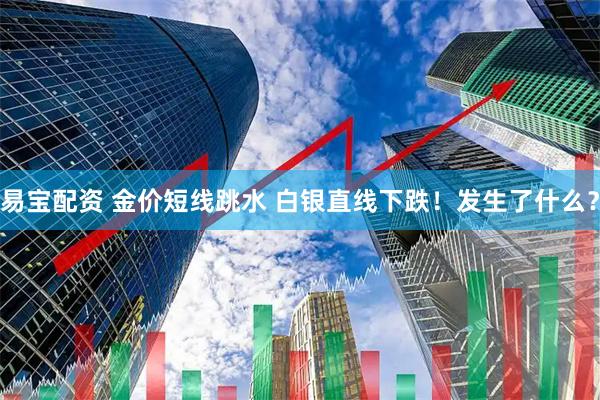 易宝配资 金价短线跳水 白银直线下跌！发生了什么？