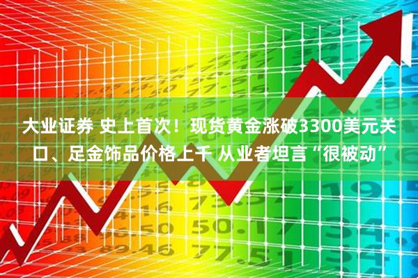 大业证券 史上首次！现货黄金涨破3300美元关口、足金饰品价格上千 从业者坦言“很被动”