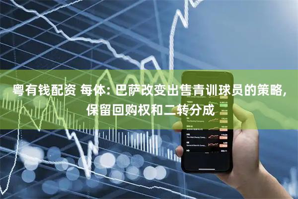 粤有钱配资 每体: 巴萨改变出售青训球员的策略, 保留回购权和二转分成