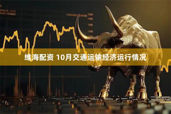 维海配资 10月交通运输经济运行情况