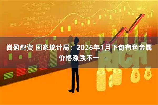 尚盈配资 国家统计局：2026年1月下旬有色金属价格涨跌不一