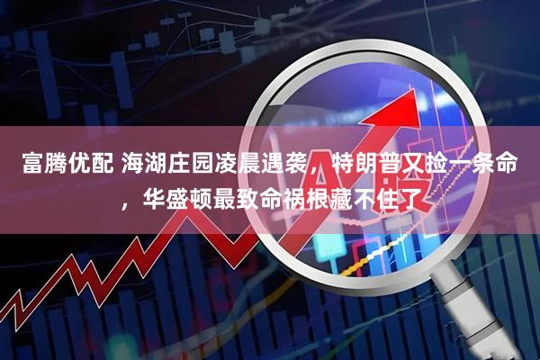 富腾优配 海湖庄园凌晨遇袭，特朗普又捡一条命，华盛顿最致命祸根藏不住了