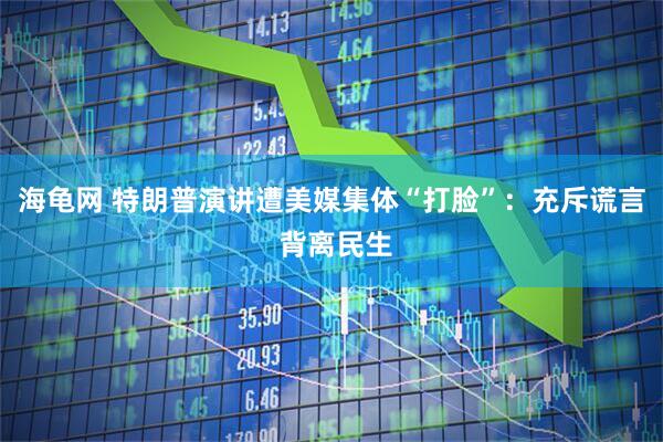 海龟网 特朗普演讲遭美媒集体“打脸”：充斥谎言 背离民生