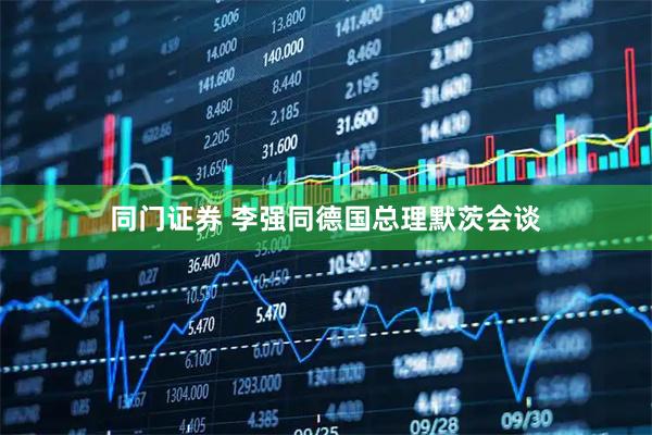 同门证券 李强同德国总理默茨会谈
