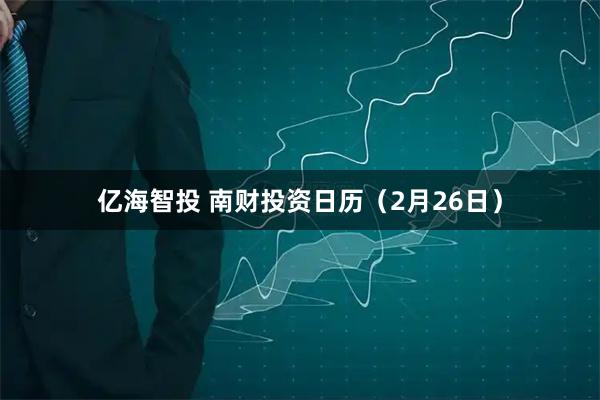 亿海智投 南财投资日历（2月26日）
