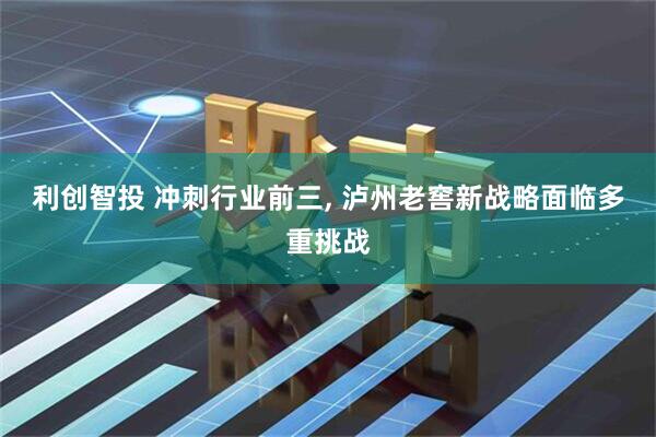 利创智投 冲刺行业前三, 泸州老窖新战略面临多重挑战