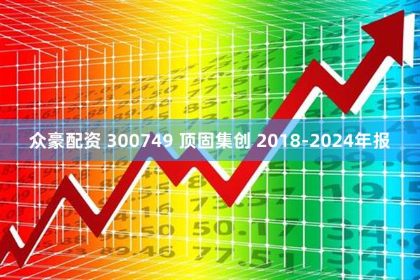 众豪配资 300749 顶固集创 2018-2024年报