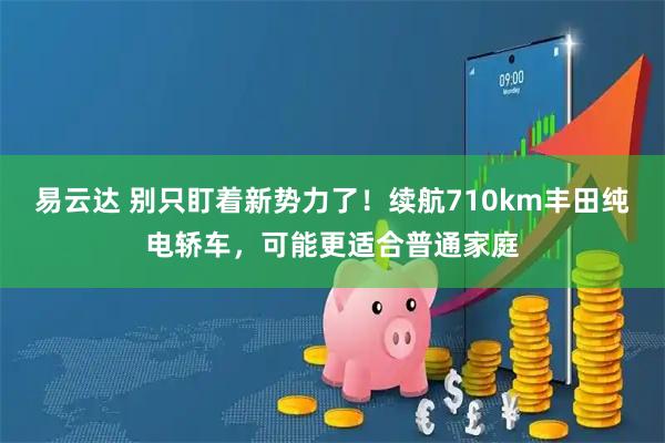 易云达 别只盯着新势力了！续航710km丰田纯电轿车，可能更适合普通家庭