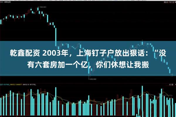 乾鑫配资 2003年，上海钉子户放出狠话：“没有六套房加一个亿，你们休想让我搬