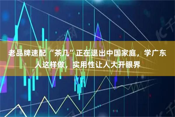 老品牌速配 “茶几”正在退出中国家庭，学广东人这样做，实用性让人大开眼界