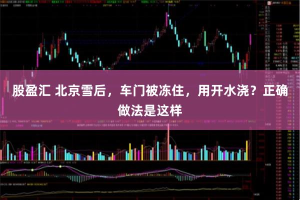 股盈汇 北京雪后，车门被冻住，用开水浇？正确做法是这样