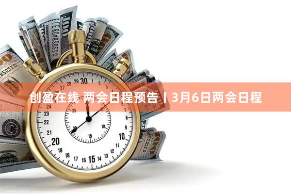 创盈在线 两会日程预告丨3月6日两会日程