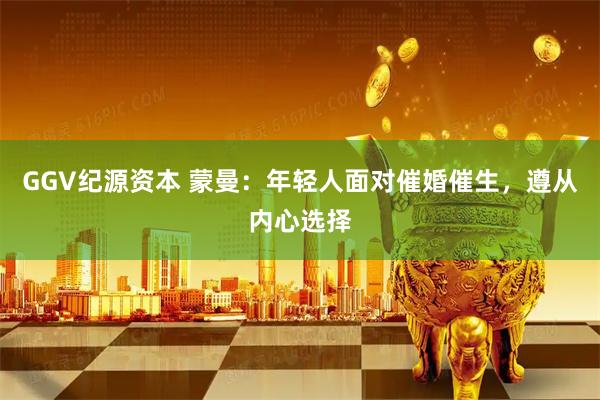 GGV纪源资本 蒙曼：年轻人面对催婚催生，遵从内心选择