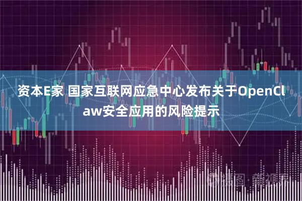 资本E家 国家互联网应急中心发布关于OpenClaw安全应用的风险提示
