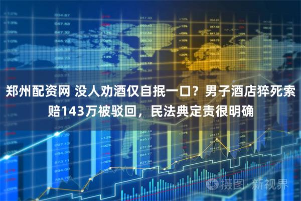 郑州配资网 没人劝酒仅自抿一口？男子酒店猝死索赔143万被驳回，民法典定责很明确