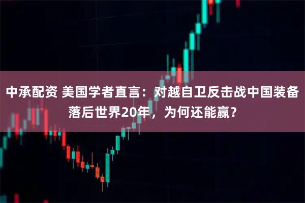 中承配资 美国学者直言：对越自卫反击战中国装备落后世界20年，为何还能赢？