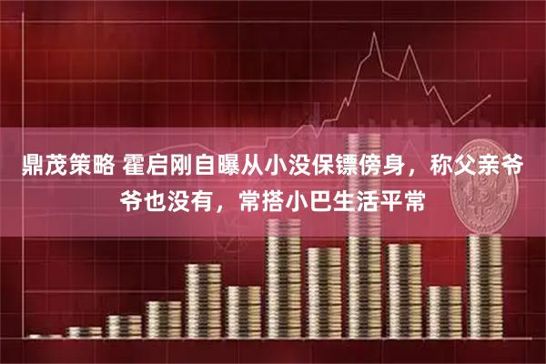 鼎茂策略 霍启刚自曝从小没保镖傍身，称父亲爷爷也没有，常搭小巴生活平常