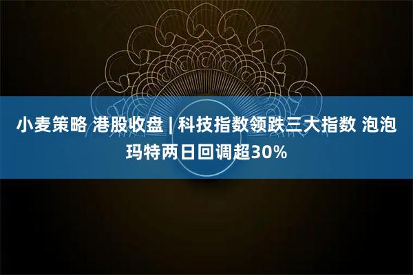 小麦策略 港股收盘 | 科技指数领跌三大指数 泡泡玛特两日回调超30%