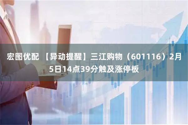 宏图优配 【异动提醒】三江购物（601116）2月5日14点39分触及涨停板