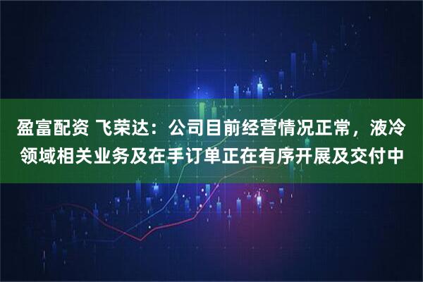 盈富配资 飞荣达：公司目前经营情况正常，液冷领域相关业务及在手订单正在有序开展及交付中
