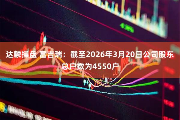 达麟操盘 富吉瑞：截至2026年3月20日公司股东总户数为4550户