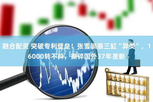 融合配资 突破专利壁垒！张雪驯服三缸“异类”，16000转不抖，撕碎国外37年垄断