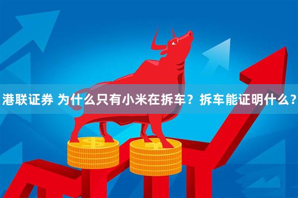 港联证券 为什么只有小米在拆车？拆车能证明什么？