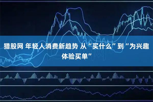 猎股网 年轻人消费新趋势 从“买什么”到“为兴趣体验买单”