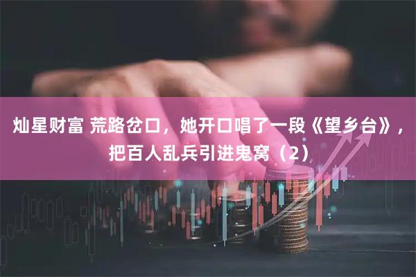 灿星财富 荒路岔口，她开口唱了一段《望乡台》，把百人乱兵引进鬼窝（2）