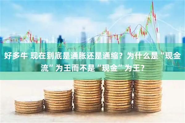 好多牛 现在到底是通胀还是通缩？为什么是“现金流”为王而不是“现金”为王？