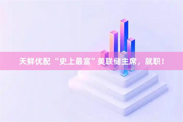 天鲜优配 “史上最富”美联储主席，就职！