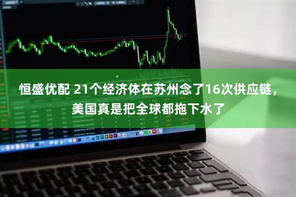 恒盛优配 21个经济体在苏州念了16次供应链，美国真是把全球都拖下水了
