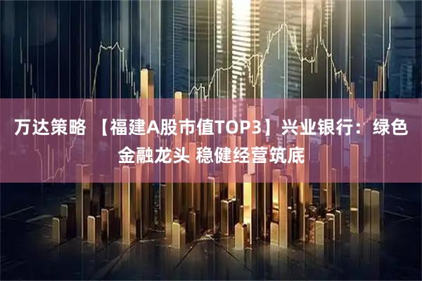 万达策略 【福建A股市值TOP3】兴业银行：绿色金融龙头 稳健经营筑底
