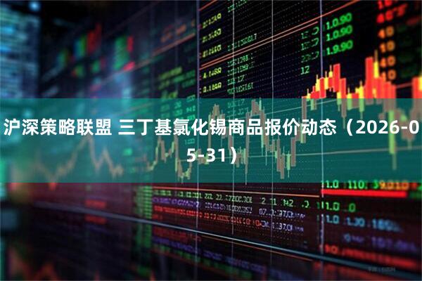 沪深策略联盟 三丁基氯化锡商品报价动态（2026-05-31）