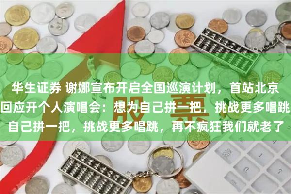 华生证券 谢娜宣布开启全国巡演计划，首站北京，时间7月11日；此前回应开个人演唱会：想为自己拼一把，挑战更多唱跳，再不疯狂我们就老了