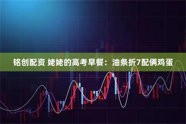 铭创配资 姥姥的高考早餐：油条折7配俩鸡蛋