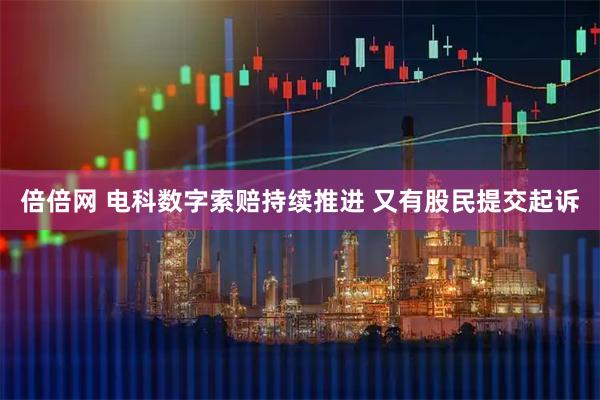 倍倍网 电科数字索赔持续推进 又有股民提交起诉