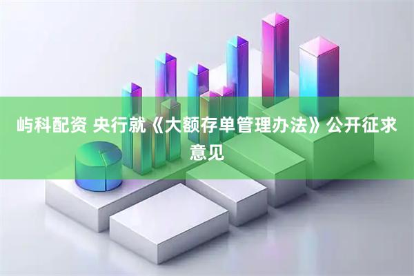 屿科配资 央行就《大额存单管理办法》公开征求意见