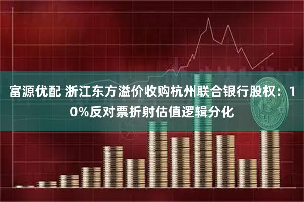 富源优配 浙江东方溢价收购杭州联合银行股权：10%反对票折射估值逻辑分化