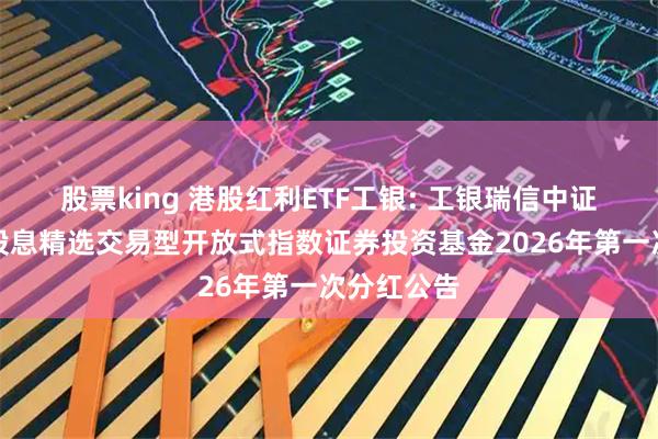 股票king 港股红利ETF工银: 工银瑞信中证港股通高股息精选交易型开放式指数证券投资基金2026年第一次分红公告